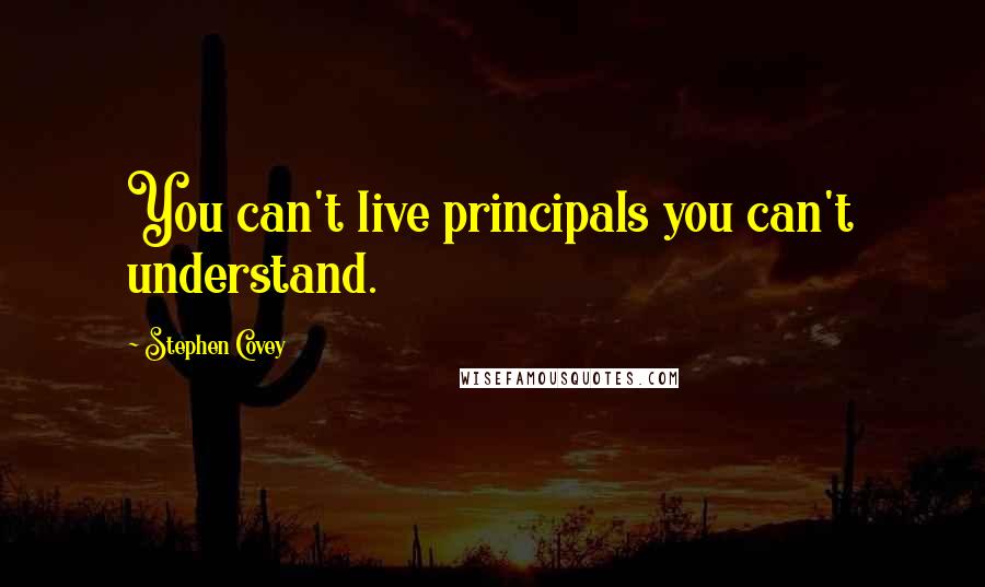 Stephen Covey Quotes: You can't live principals you can't understand.