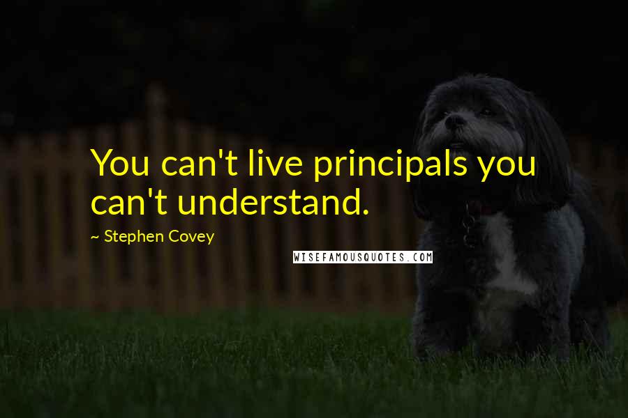 Stephen Covey Quotes: You can't live principals you can't understand.