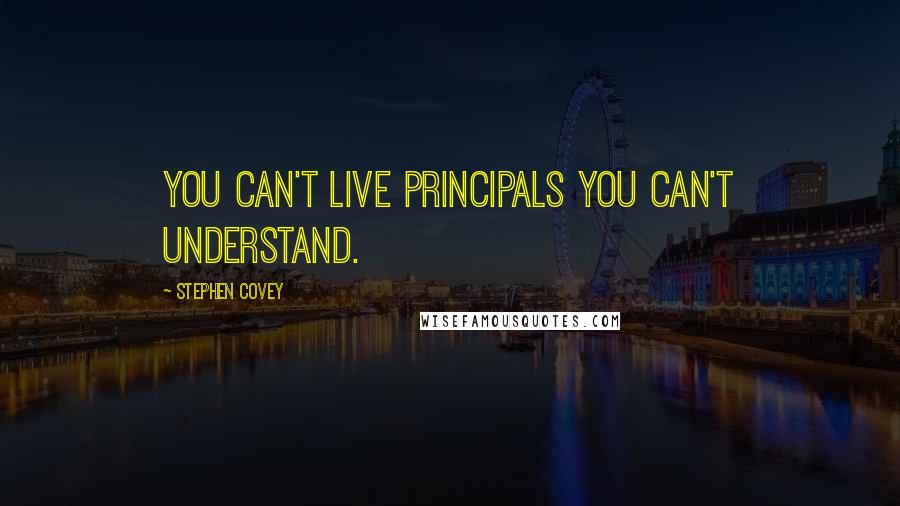 Stephen Covey Quotes: You can't live principals you can't understand.