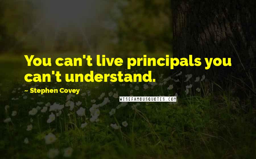 Stephen Covey Quotes: You can't live principals you can't understand.