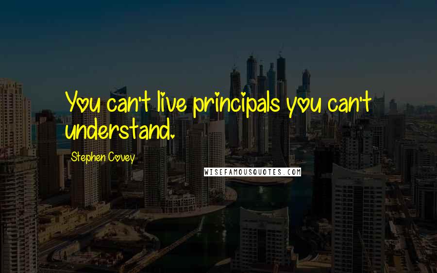 Stephen Covey Quotes: You can't live principals you can't understand.