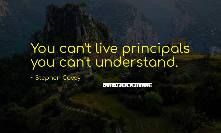 Stephen Covey Quotes: You can't live principals you can't understand.