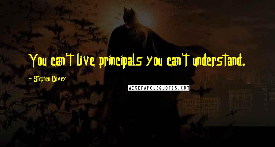 Stephen Covey Quotes: You can't live principals you can't understand.