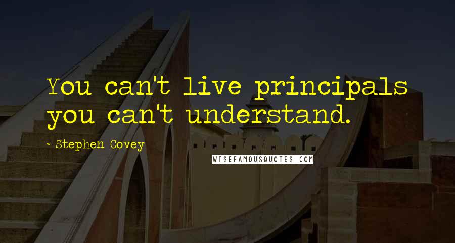 Stephen Covey Quotes: You can't live principals you can't understand.