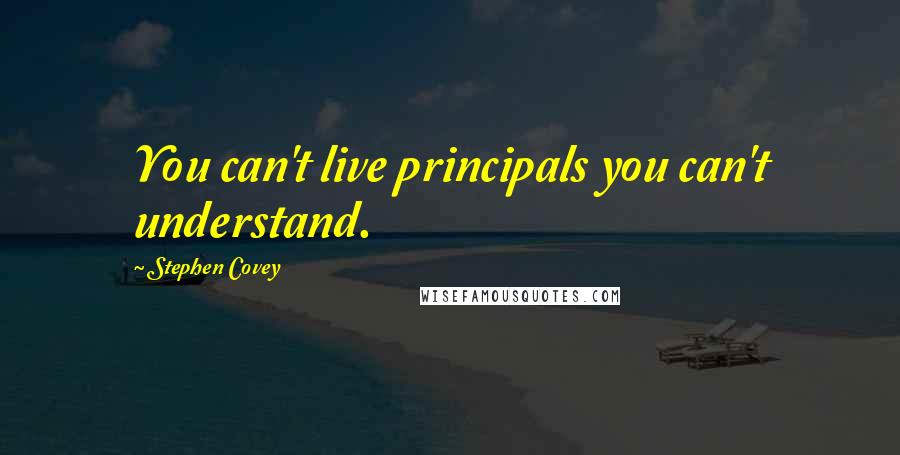 Stephen Covey Quotes: You can't live principals you can't understand.