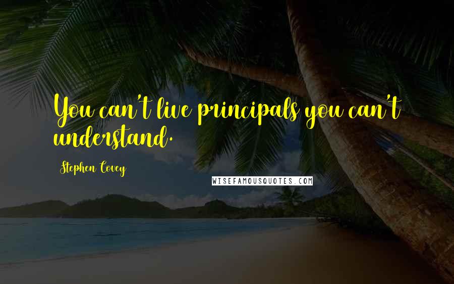 Stephen Covey Quotes: You can't live principals you can't understand.