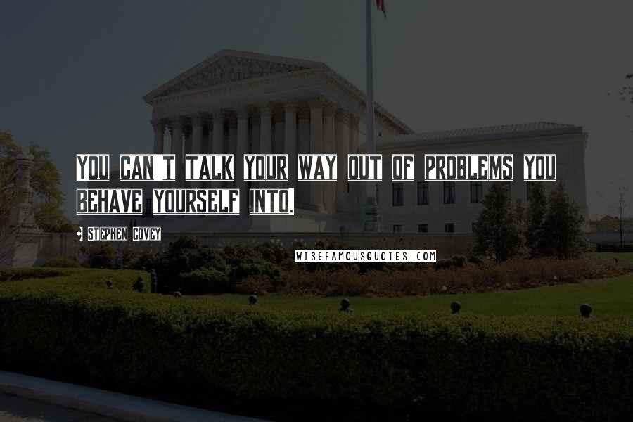 Stephen Covey Quotes: You can't talk your way out of problems you behave yourself into.