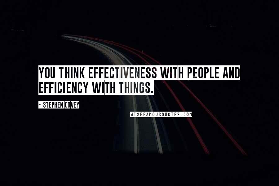 Stephen Covey Quotes: You think effectiveness with people and efficiency with things.