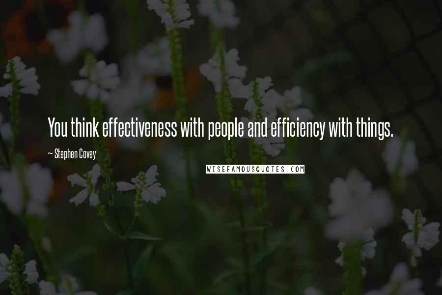 Stephen Covey Quotes: You think effectiveness with people and efficiency with things.