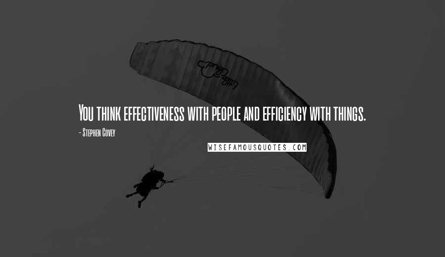 Stephen Covey Quotes: You think effectiveness with people and efficiency with things.