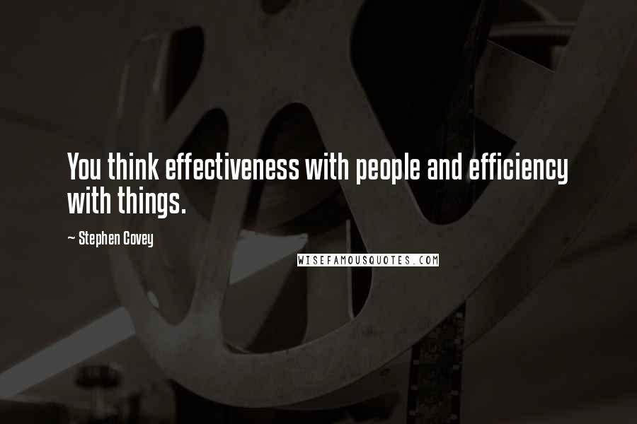 Stephen Covey Quotes: You think effectiveness with people and efficiency with things.