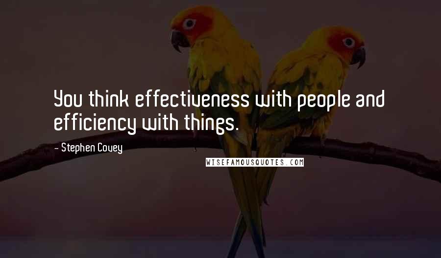 Stephen Covey Quotes: You think effectiveness with people and efficiency with things.