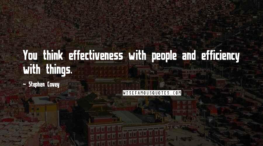 Stephen Covey Quotes: You think effectiveness with people and efficiency with things.