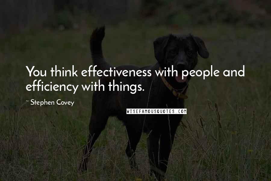 Stephen Covey Quotes: You think effectiveness with people and efficiency with things.