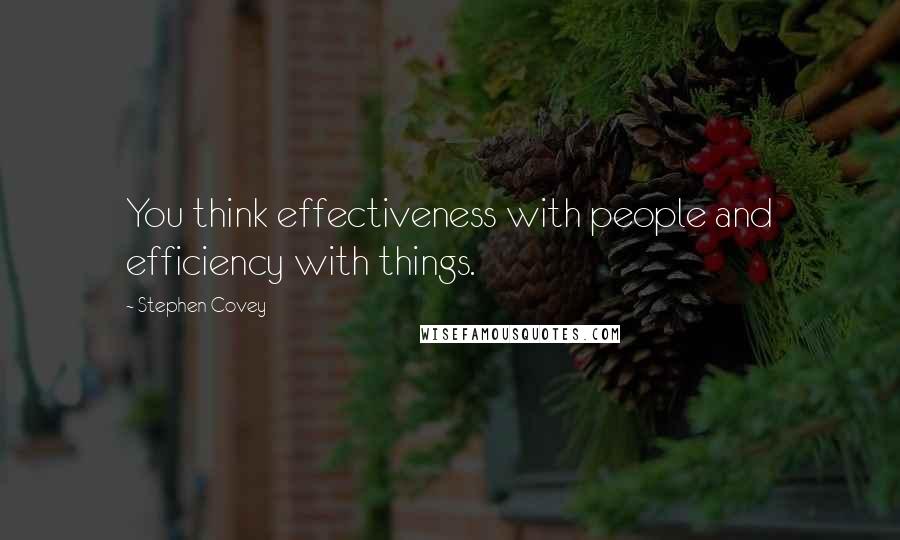 Stephen Covey Quotes: You think effectiveness with people and efficiency with things.