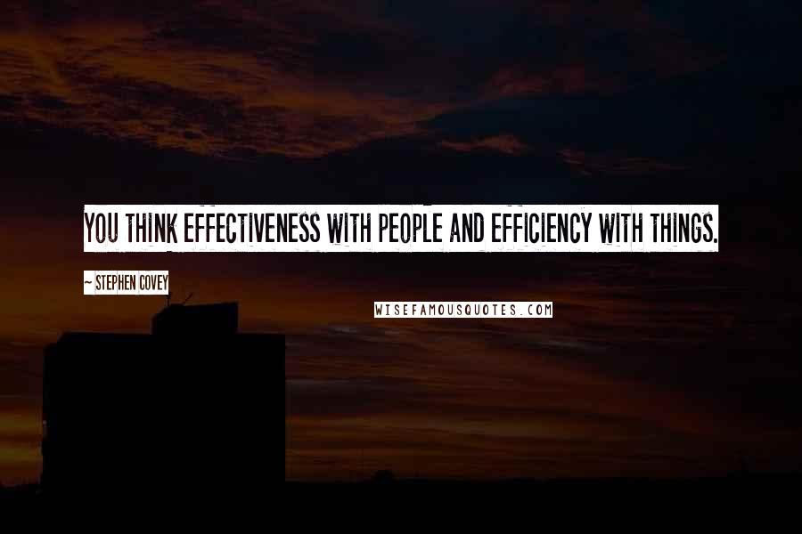 Stephen Covey Quotes: You think effectiveness with people and efficiency with things.