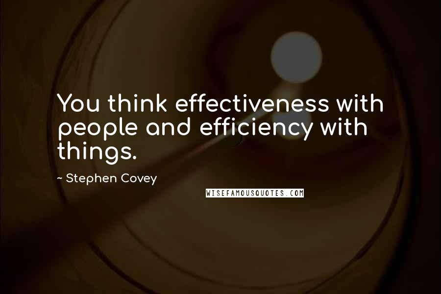 Stephen Covey Quotes: You think effectiveness with people and efficiency with things.