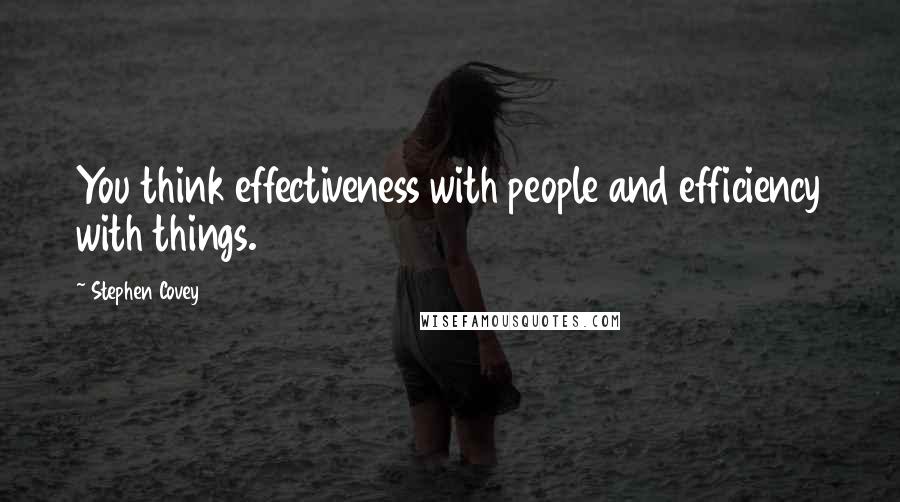 Stephen Covey Quotes: You think effectiveness with people and efficiency with things.