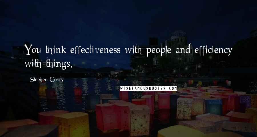 Stephen Covey Quotes: You think effectiveness with people and efficiency with things.