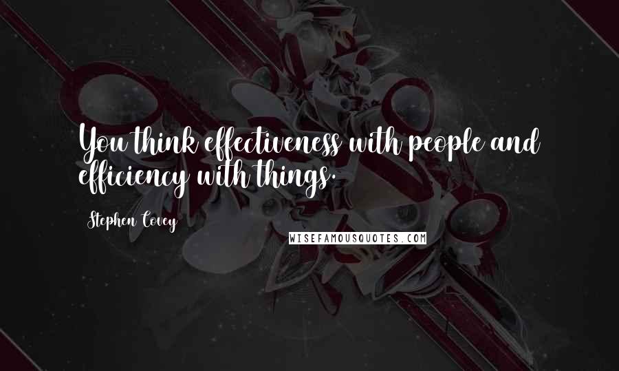 Stephen Covey Quotes: You think effectiveness with people and efficiency with things.