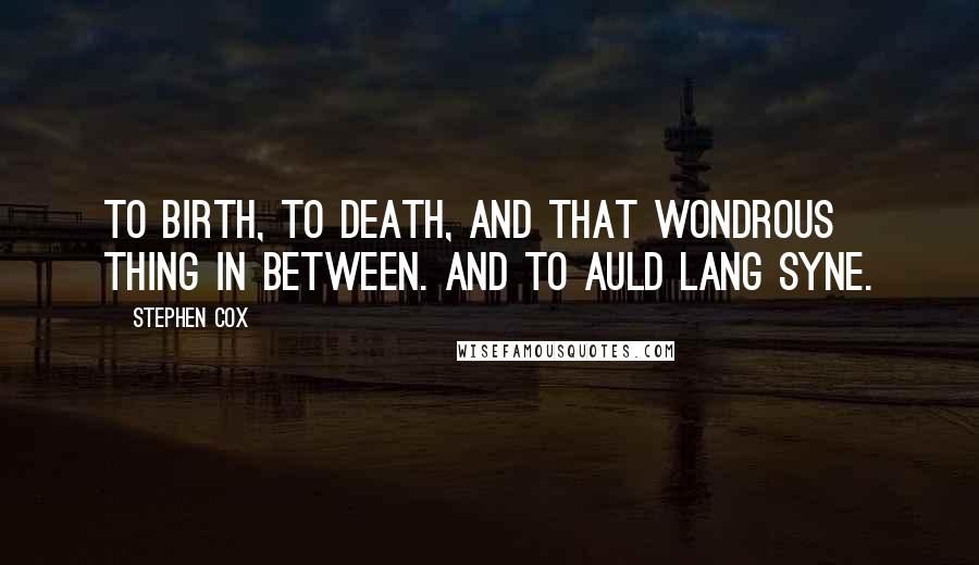 Stephen Cox Quotes: To birth, to death, and that wondrous thing in between. And to auld lang syne.