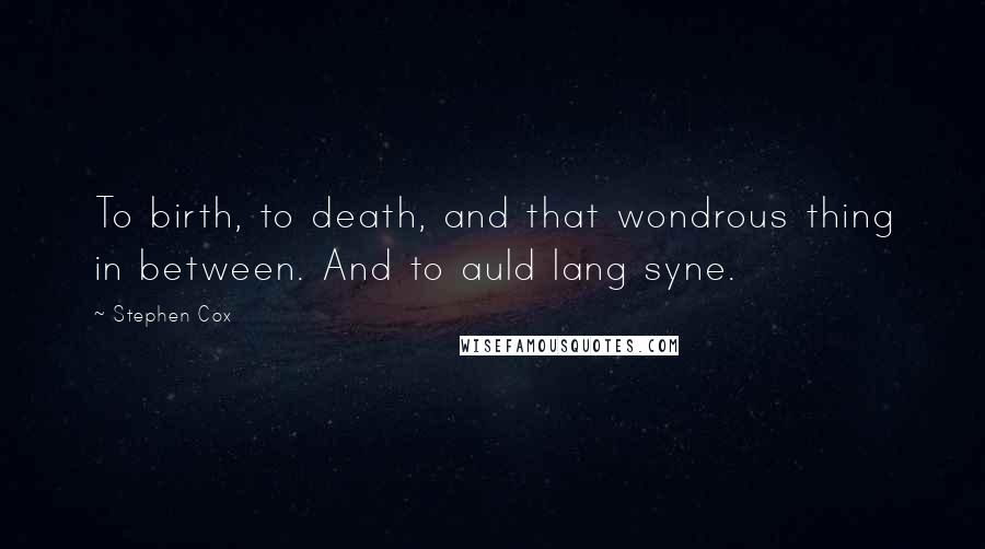 Stephen Cox Quotes: To birth, to death, and that wondrous thing in between. And to auld lang syne.