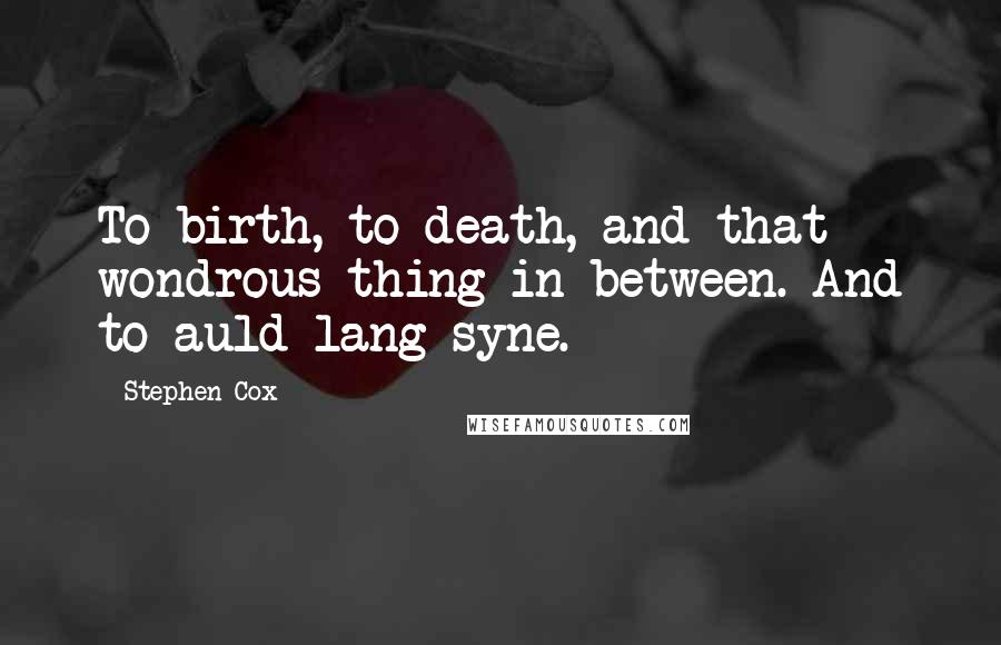 Stephen Cox Quotes: To birth, to death, and that wondrous thing in between. And to auld lang syne.
