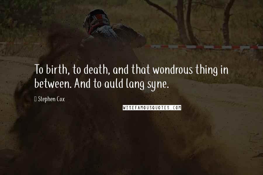 Stephen Cox Quotes: To birth, to death, and that wondrous thing in between. And to auld lang syne.