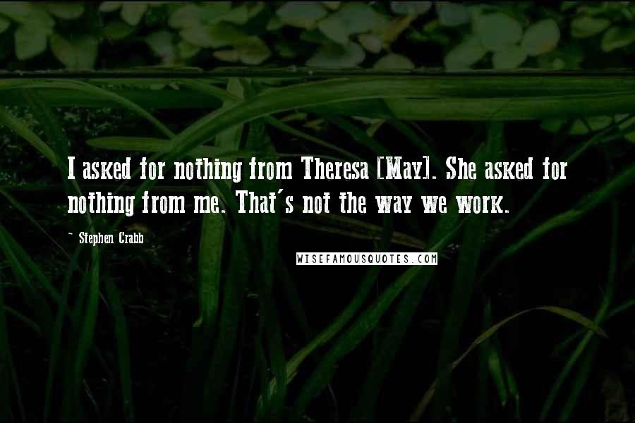 Stephen Crabb Quotes: I asked for nothing from Theresa [May]. She asked for nothing from me. That's not the way we work.