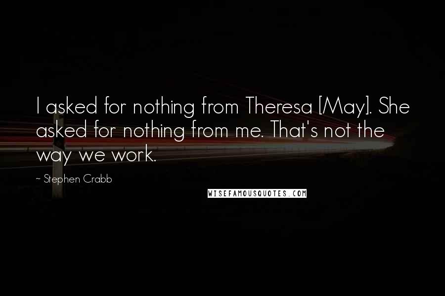 Stephen Crabb Quotes: I asked for nothing from Theresa [May]. She asked for nothing from me. That's not the way we work.