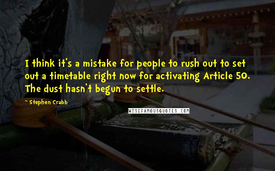 Stephen Crabb Quotes: I think it's a mistake for people to rush out to set out a timetable right now for activating Article 50. The dust hasn't begun to settle.