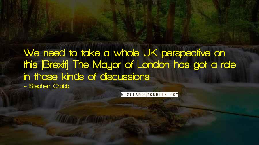 Stephen Crabb Quotes: We need to take a whole UK perspective on this [Brexit]. The Mayor of London has got a role in those kinds of discussions.