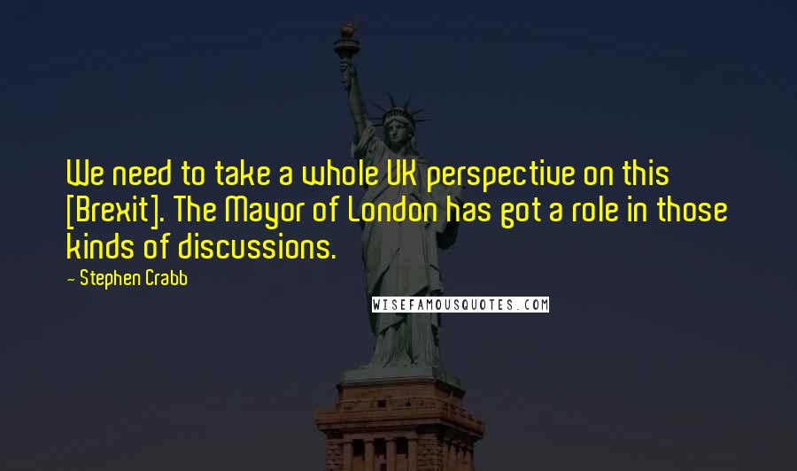 Stephen Crabb Quotes: We need to take a whole UK perspective on this [Brexit]. The Mayor of London has got a role in those kinds of discussions.