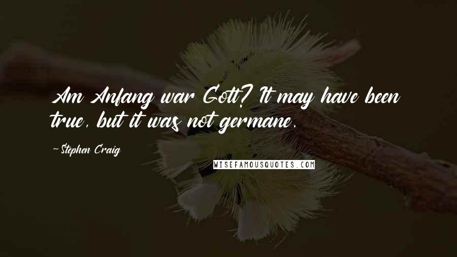 Stephen Craig Quotes: Am Anfang war Gott? It may have been true, but it was not germane.