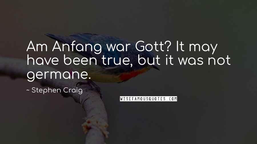 Stephen Craig Quotes: Am Anfang war Gott? It may have been true, but it was not germane.