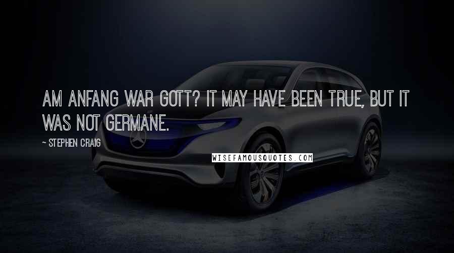 Stephen Craig Quotes: Am Anfang war Gott? It may have been true, but it was not germane.