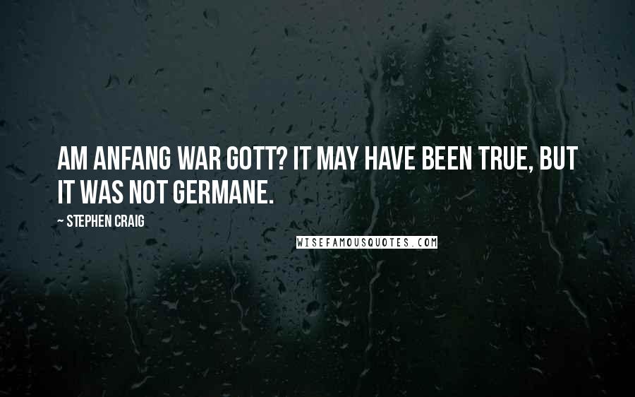 Stephen Craig Quotes: Am Anfang war Gott? It may have been true, but it was not germane.