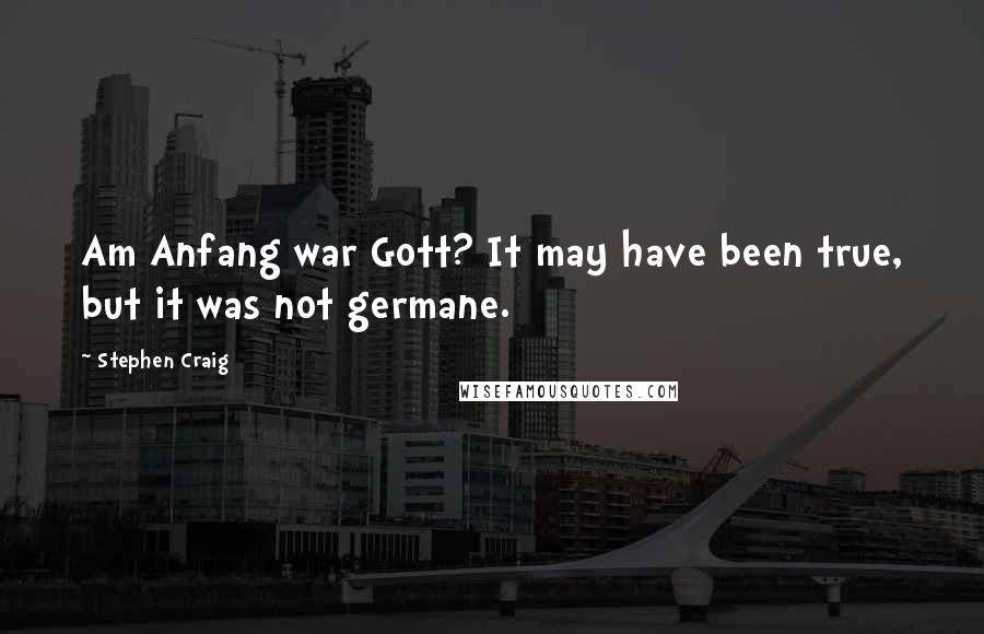 Stephen Craig Quotes: Am Anfang war Gott? It may have been true, but it was not germane.