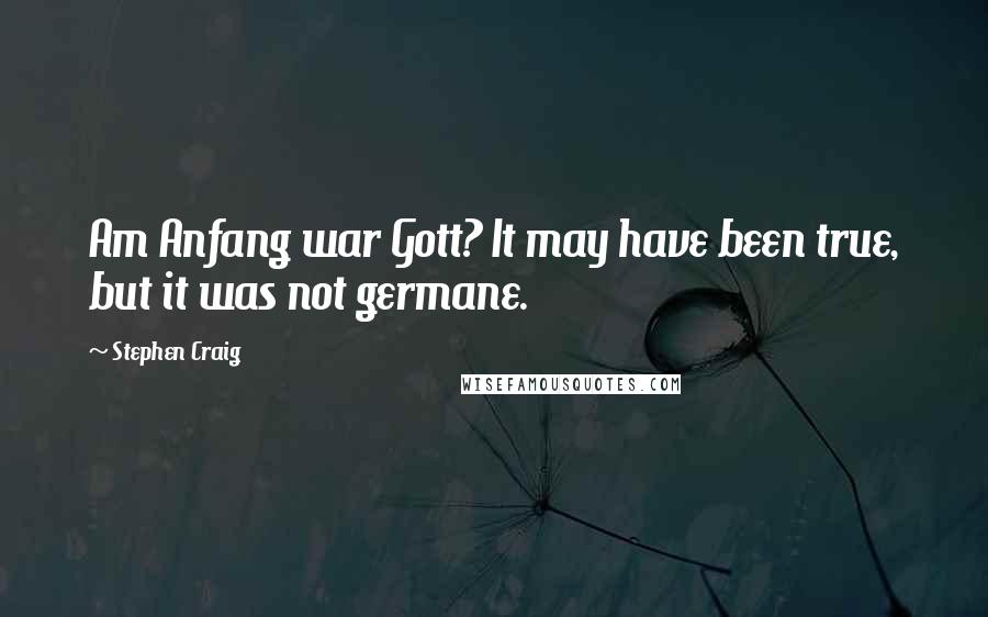 Stephen Craig Quotes: Am Anfang war Gott? It may have been true, but it was not germane.