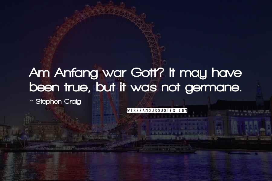 Stephen Craig Quotes: Am Anfang war Gott? It may have been true, but it was not germane.