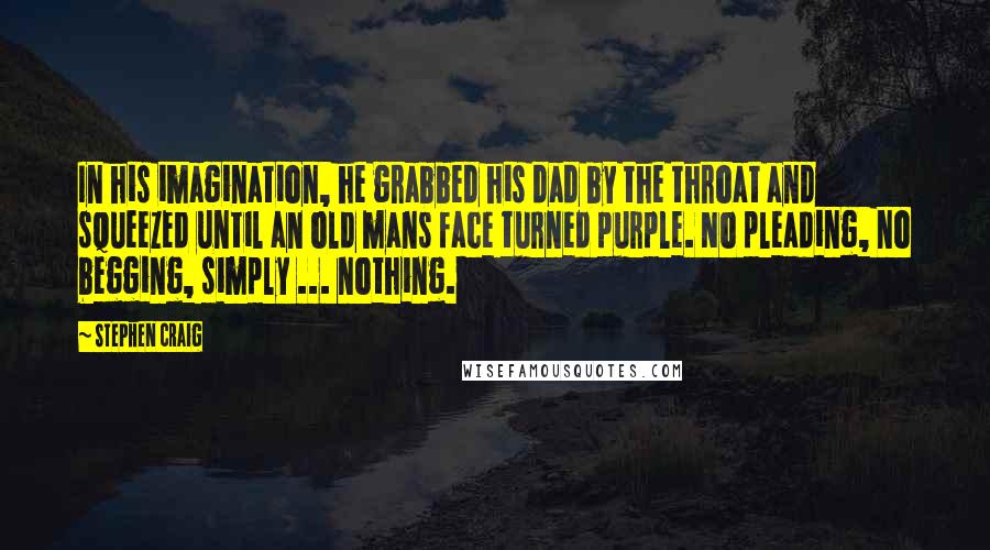 Stephen Craig Quotes: In his imagination, he grabbed his dad by the throat and squeezed until an old mans face turned purple. No pleading, no begging, simply ... nothing.