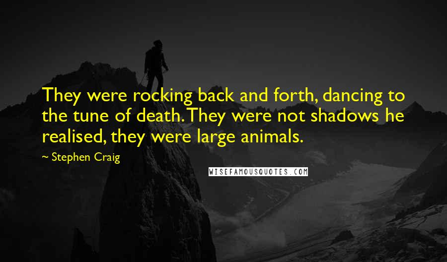 Stephen Craig Quotes: They were rocking back and forth, dancing to the tune of death. They were not shadows he realised, they were large animals.