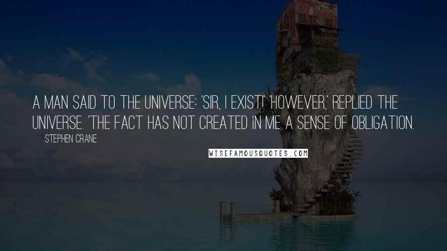 Stephen Crane Quotes: A man said to the universe: 'Sir, I exist!' 'However,' replied the universe. 'The fact has not created in me A sense of obligation.