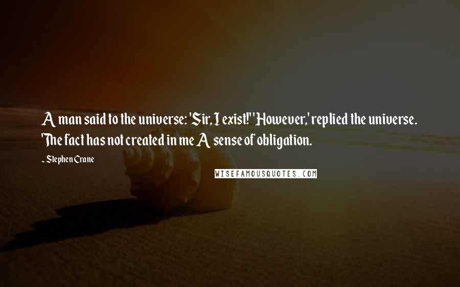 Stephen Crane Quotes: A man said to the universe: 'Sir, I exist!' 'However,' replied the universe. 'The fact has not created in me A sense of obligation.