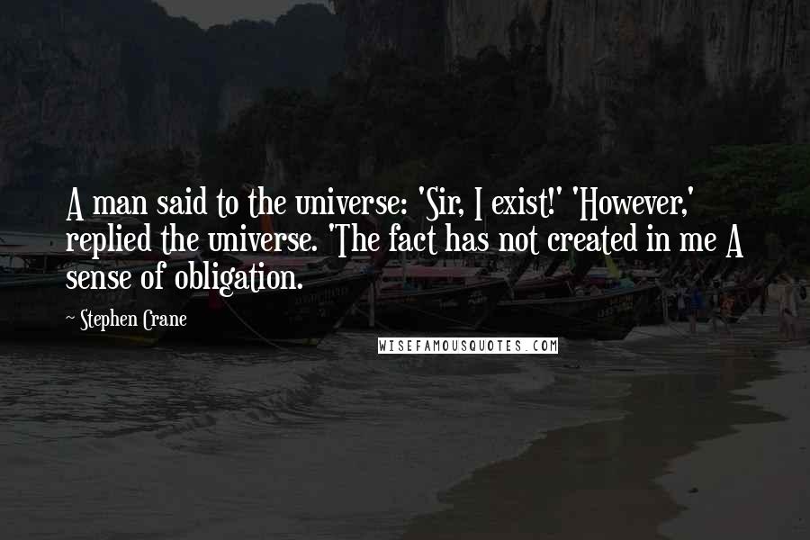 Stephen Crane Quotes: A man said to the universe: 'Sir, I exist!' 'However,' replied the universe. 'The fact has not created in me A sense of obligation.