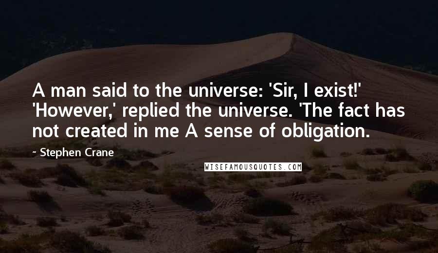 Stephen Crane Quotes: A man said to the universe: 'Sir, I exist!' 'However,' replied the universe. 'The fact has not created in me A sense of obligation.