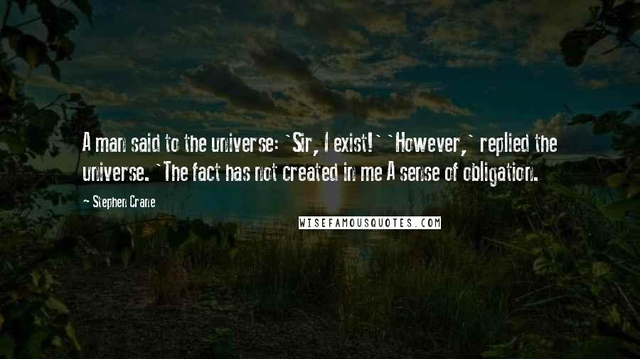 Stephen Crane Quotes: A man said to the universe: 'Sir, I exist!' 'However,' replied the universe. 'The fact has not created in me A sense of obligation.