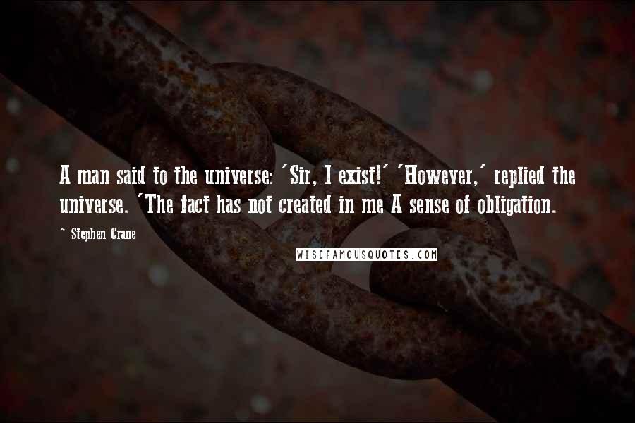 Stephen Crane Quotes: A man said to the universe: 'Sir, I exist!' 'However,' replied the universe. 'The fact has not created in me A sense of obligation.