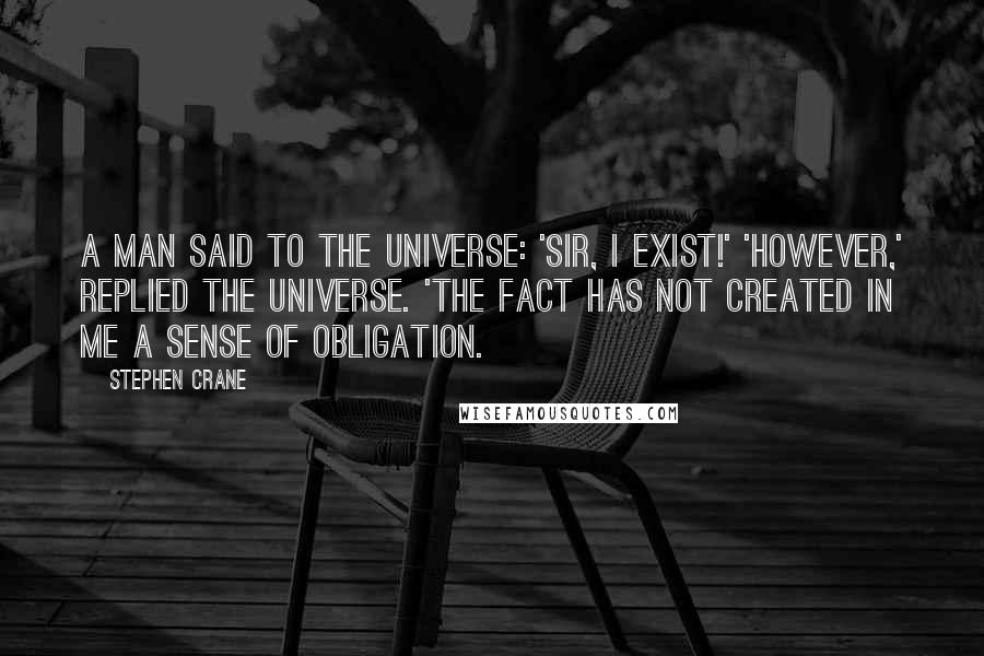 Stephen Crane Quotes: A man said to the universe: 'Sir, I exist!' 'However,' replied the universe. 'The fact has not created in me A sense of obligation.