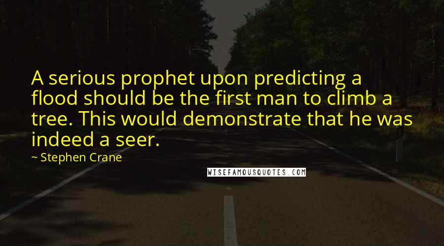 Stephen Crane Quotes: A serious prophet upon predicting a flood should be the first man to climb a tree. This would demonstrate that he was indeed a seer.